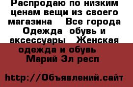 Распродаю по низким ценам вещи из своего магазина  - Все города Одежда, обувь и аксессуары » Женская одежда и обувь   . Марий Эл респ.